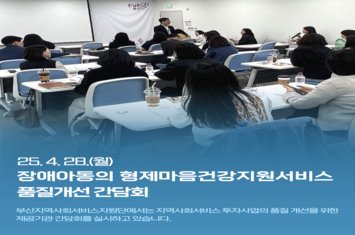 25.4.28.(월)
장애아동의 형제마음건강지원서비스 품질개선 간담회
부산지역사회서비스지원단에서는 지역사회서비스투자사업의 품질개선을 위한 제공기관 간담회를 실시하고 있습니다.